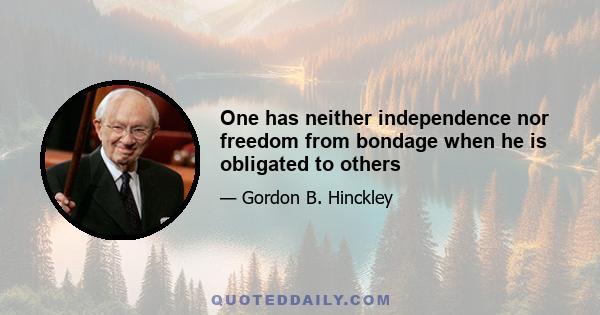 One has neither independence nor freedom from bondage when he is obligated to others