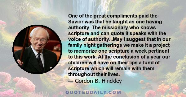 One of the great compliments paid the Savior was that he taught as one having authority. The missionary who knows scripture and can quote it speaks with the voice of authority...May I suggest that in our family night