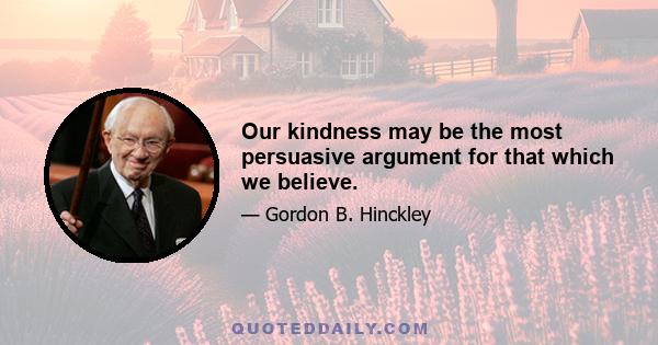 Our kindness may be the most persuasive argument for that which we believe.