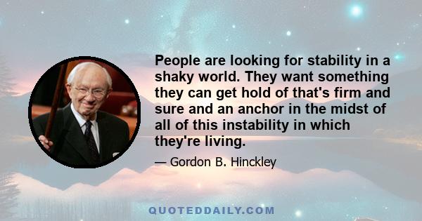 People are looking for stability in a shaky world. They want something they can get hold of that's firm and sure and an anchor in the midst of all of this instability in which they're living.