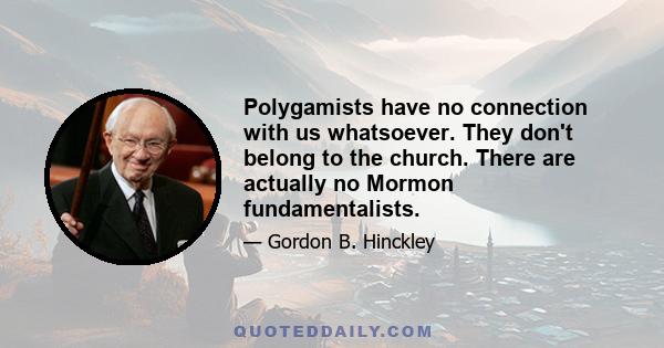 Polygamists have no connection with us whatsoever. They don't belong to the church. There are actually no Mormon fundamentalists.