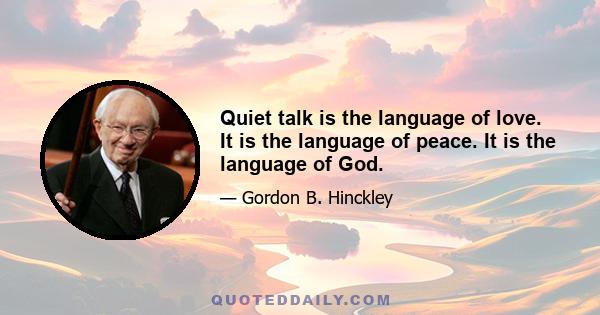 Quiet talk is the language of love. It is the language of peace. It is the language of God.