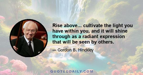 Rise above... cultivate the light you have within you, and it will shine through as a radiant expression that will be seen by others.