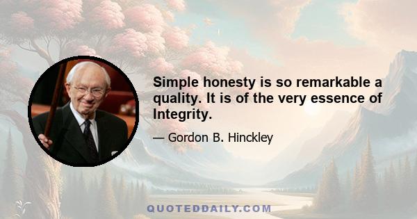 Simple honesty is so remarkable a quality. It is of the very essence of Integrity.