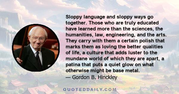 Sloppy language and sloppy ways go together. Those who are truly educated have learned more than the sciences, the humanities, law, engineering, and the arts. They carry with them a certain polish that marks them as