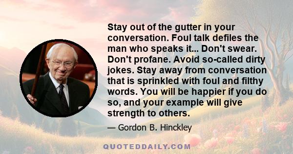 Stay out of the gutter in your conversation. Foul talk defiles the man who speaks it... Don't swear. Don't profane. Avoid so-called dirty jokes. Stay away from conversation that is sprinkled with foul and filthy words.