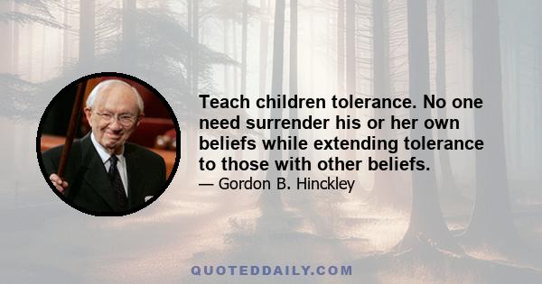 Teach children tolerance. No one need surrender his or her own beliefs while extending tolerance to those with other beliefs.