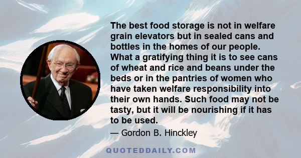 The best food storage is not in welfare grain elevators but in sealed cans and bottles in the homes of our people. What a gratifying thing it is to see cans of wheat and rice and beans under the beds or in the pantries