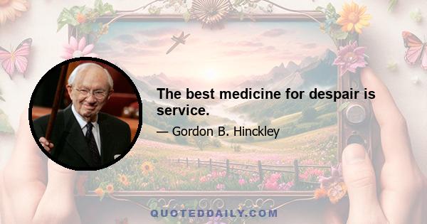 The best medicine for despair is service.