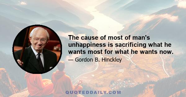 The cause of most of man's unhappiness is sacrificing what he wants most for what he wants now.