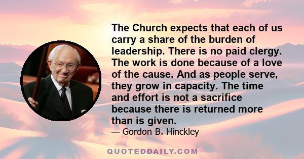 The Church expects that each of us carry a share of the burden of leadership. There is no paid clergy. The work is done because of a love of the cause. And as people serve, they grow in capacity. The time and effort is