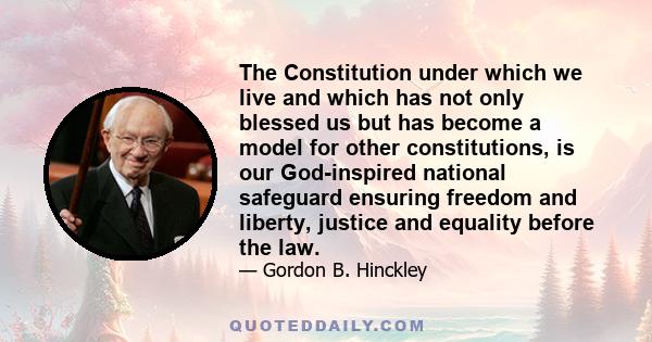 The Constitution under which we live and which has not only blessed us but has become a model for other constitutions, is our God-inspired national safeguard ensuring freedom and liberty, justice and equality before the 