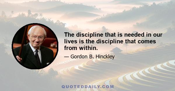 The discipline that is needed in our lives is the discipline that comes from within.