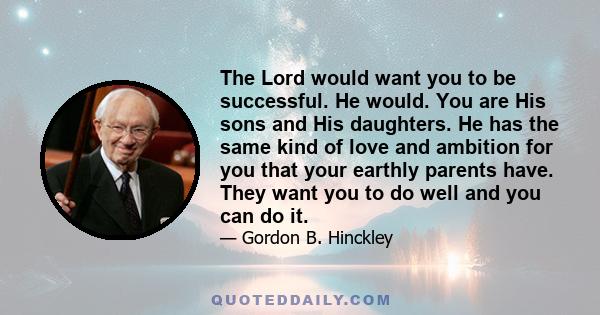 The Lord would want you to be successful. He would. You are His sons and His daughters. He has the same kind of love and ambition for you that your earthly parents have. They want you to do well and you can do it.