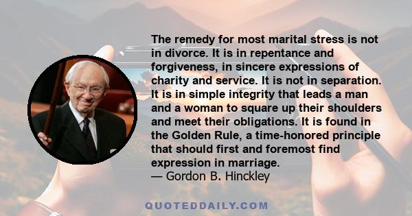 The remedy for most marital stress is not in divorce. It is in repentance and forgiveness, in sincere expressions of charity and service. It is not in separation. It is in simple integrity that leads a man and a woman