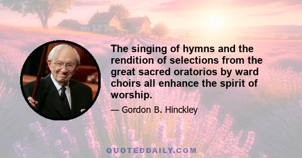 The singing of hymns and the rendition of selections from the great sacred oratorios by ward choirs all enhance the spirit of worship.