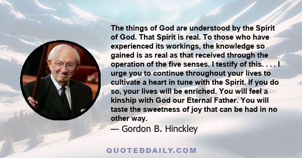 The things of God are understood by the Spirit of God. That Spirit is real. To those who have experienced its workings, the knowledge so gained is as real as that received through the operation of the five senses. I