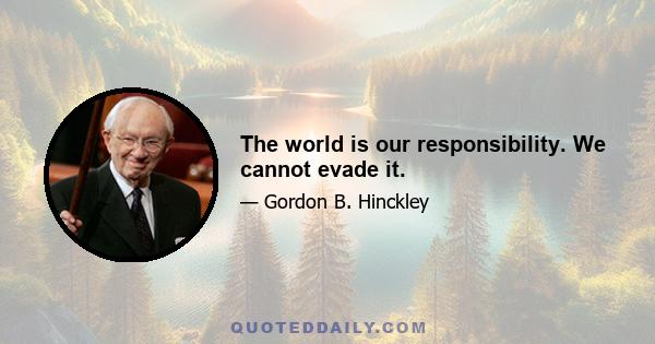 The world is our responsibility. We cannot evade it.