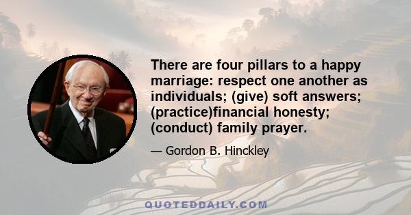 There are four pillars to a happy marriage: respect one another as individuals; (give) soft answers; (practice)financial honesty; (conduct) family prayer.