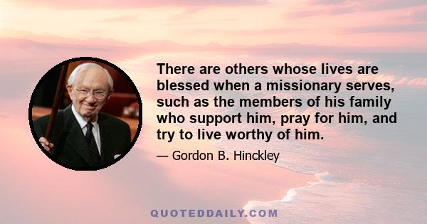 There are others whose lives are blessed when a missionary serves, such as the members of his family who support him, pray for him, and try to live worthy of him.