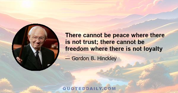 There cannot be peace where there is not trust; there cannot be freedom where there is not loyalty