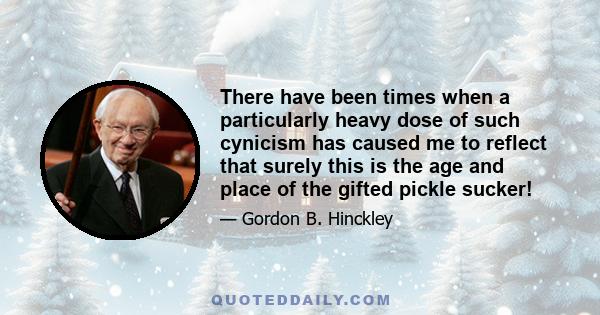 There have been times when a particularly heavy dose of such cynicism has caused me to reflect that surely this is the age and place of the gifted pickle sucker!