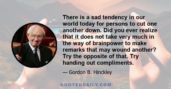 There is a sad tendency in our world today for persons to cut one another down. Did you ever realize that it does not take very much in the way of brainpower to make remarks that may wound another? Try the opposite of