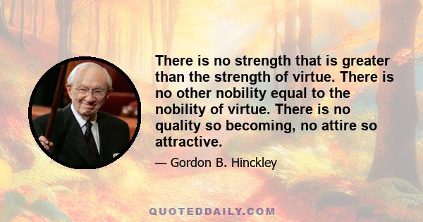 There is no strength that is greater than the strength of virtue. There is no other nobility equal to the nobility of virtue. There is no quality so becoming, no attire so attractive.