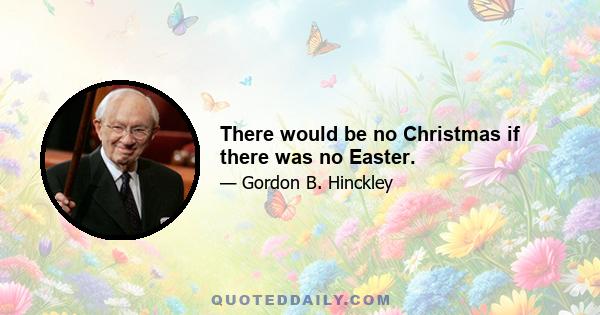 There would be no Christmas if there was no Easter.