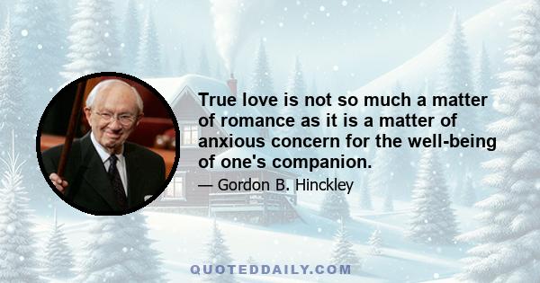 True love is not so much a matter of romance as it is a matter of anxious concern for the well-being of one's companion.