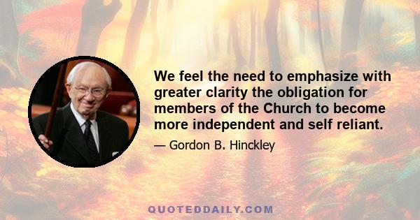 We feel the need to emphasize with greater clarity the obligation for members of the Church to become more independent and self reliant.