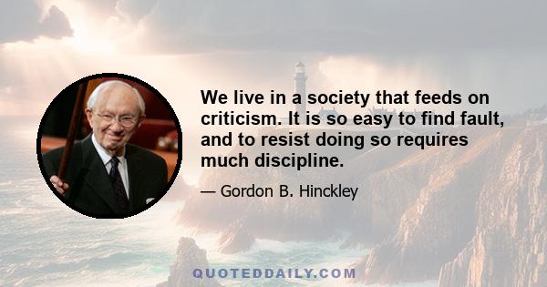 We live in a society that feeds on criticism. It is so easy to find fault, and to resist doing so requires much discipline.