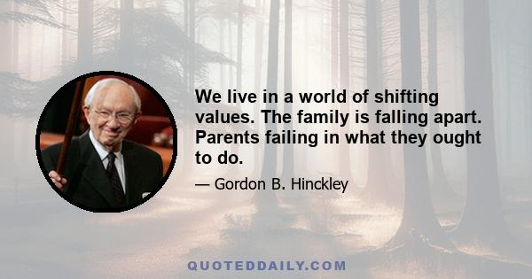 We live in a world of shifting values. The family is falling apart. Parents failing in what they ought to do.