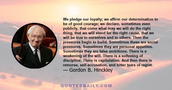 We pledge our loyalty; we affirm our determination to be of good courage; we declare, sometimes even publicly, that come what may we will do the right thing, that we will stand for the right cause, that we will be true