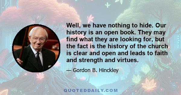 Well, we have nothing to hide. Our history is an open book. They may find what they are looking for, but the fact is the history of the church is clear and open and leads to faith and strength and virtues.