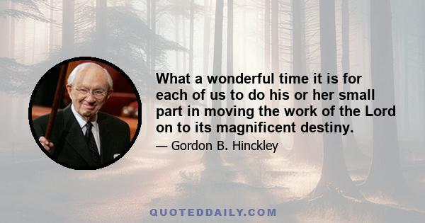 What a wonderful time it is for each of us to do his or her small part in moving the work of the Lord on to its magnificent destiny.