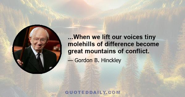 ...When we lift our voices tiny molehills of difference become great mountains of conflict.