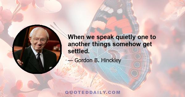 When we speak quietly one to another things somehow get settled.