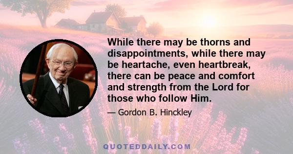 While there may be thorns and disappointments, while there may be heartache, even heartbreak, there can be peace and comfort and strength from the Lord for those who follow Him.