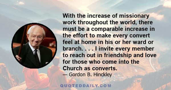 With the increase of missionary work throughout the world, there must be a comparable increase in the effort to make every convert feel at home in his or her ward or branch. . . . I invite every member to reach out in