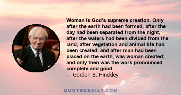 Woman is God’s supreme creation. Only after the earth had been formed, after the day had been separated from the night, after the waters had been divided from the land, after vegetation and animal life had been created, 