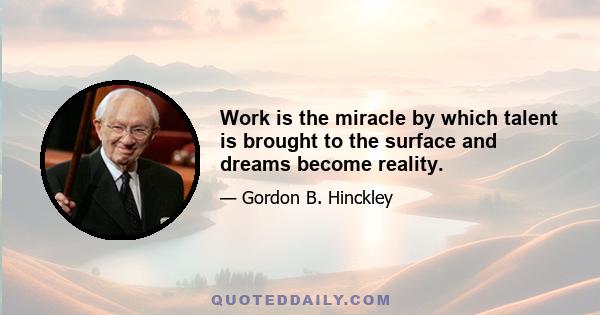 Work is the miracle by which talent is brought to the surface and dreams become reality.