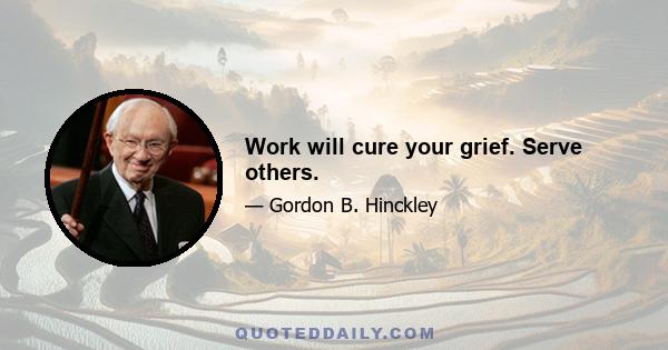 Work will cure your grief. Serve others.