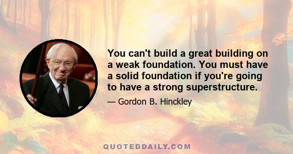 You can't build a great building on a weak foundation. You must have a solid foundation if you're going to have a strong superstructure.