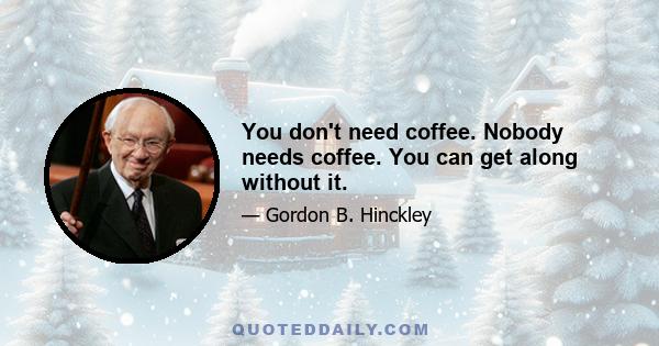 You don't need coffee. Nobody needs coffee. You can get along without it.