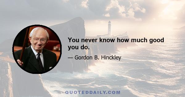 You never know how much good you do.