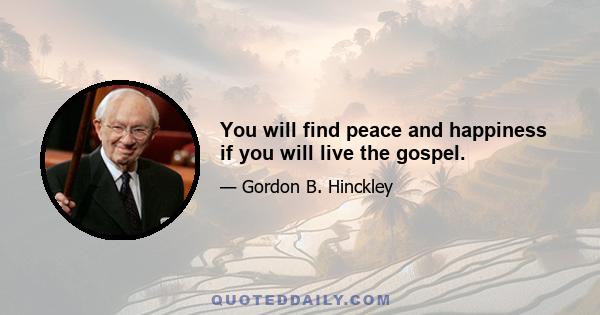 You will find peace and happiness if you will live the gospel.