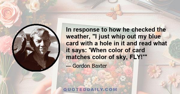 In response to how he checked the weather, I just whip out my blue card with a hole in it and read what it says: 'When color of card matches color of sky, FLY!'