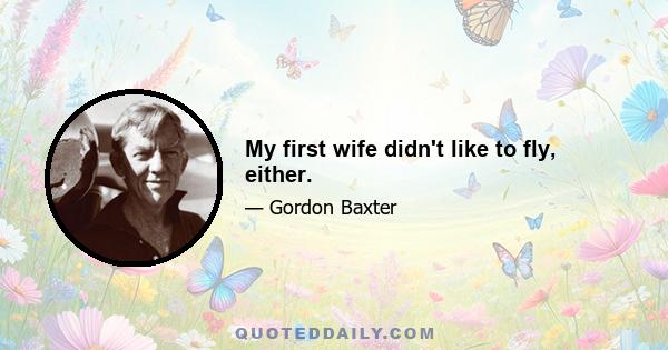 My first wife didn't like to fly, either.