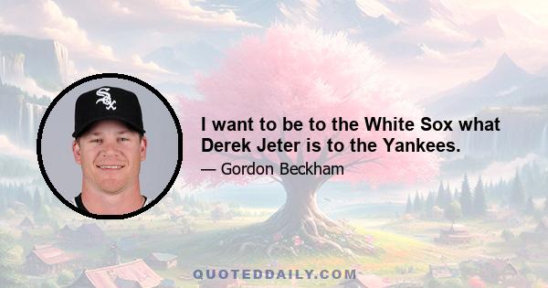 I want to be to the White Sox what Derek Jeter is to the Yankees.